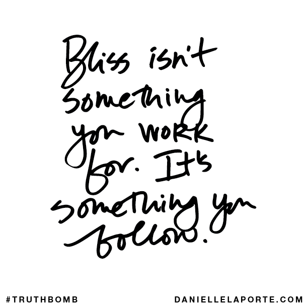Bliss isn’t something you work for. It’s something you follow.