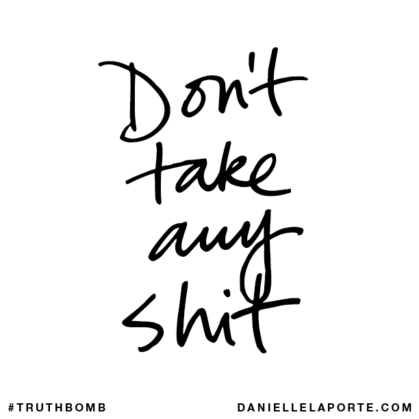 Don’t take any shit.