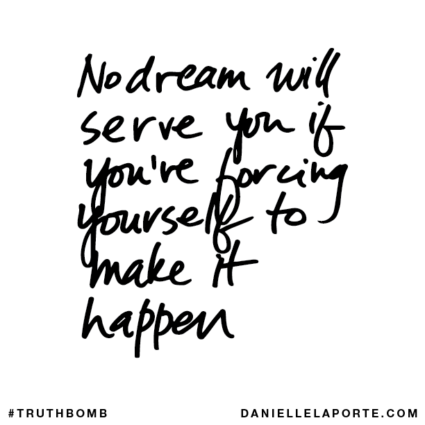 No dream will serve you if you’re forcing yourself to make it happen.