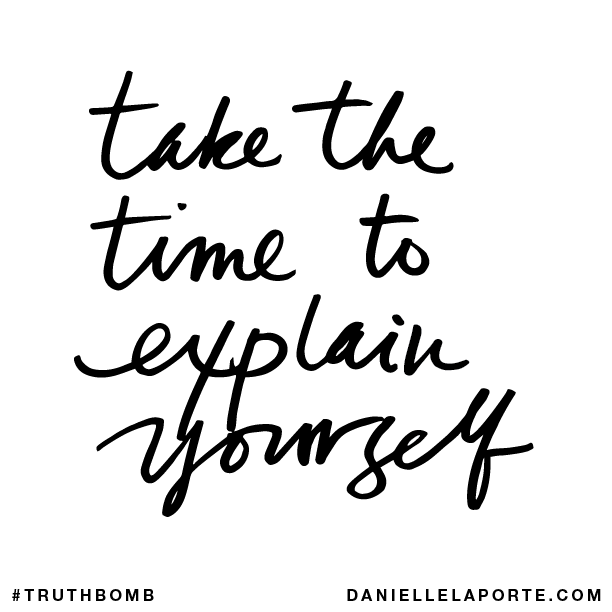 Take the time to explain yourself.