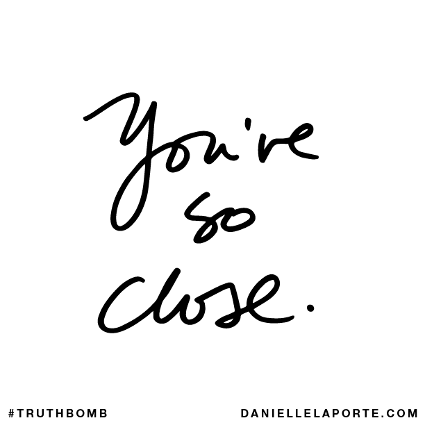You’re so close.